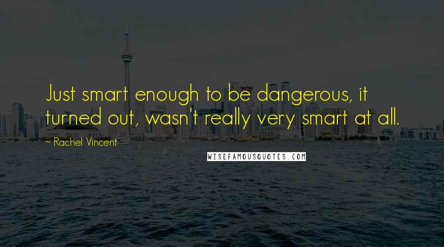 Rachel Vincent Quotes: Just smart enough to be dangerous, it turned out, wasn't really very smart at all.