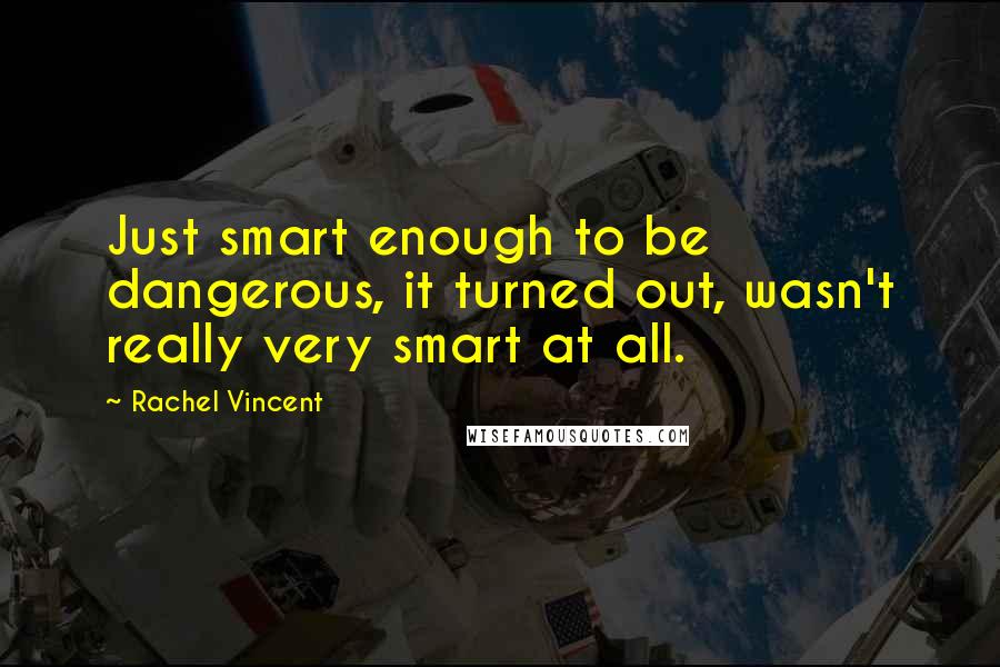 Rachel Vincent Quotes: Just smart enough to be dangerous, it turned out, wasn't really very smart at all.