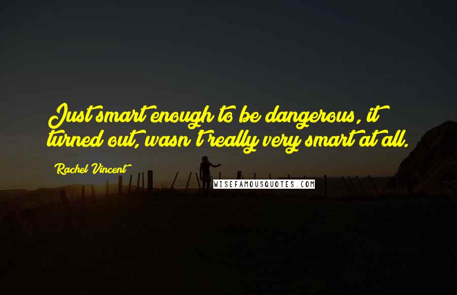 Rachel Vincent Quotes: Just smart enough to be dangerous, it turned out, wasn't really very smart at all.