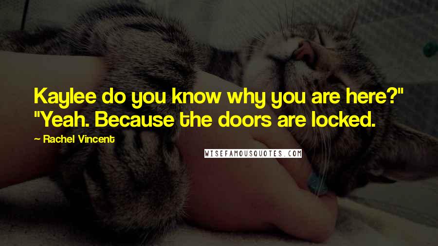 Rachel Vincent Quotes: Kaylee do you know why you are here?" "Yeah. Because the doors are locked.