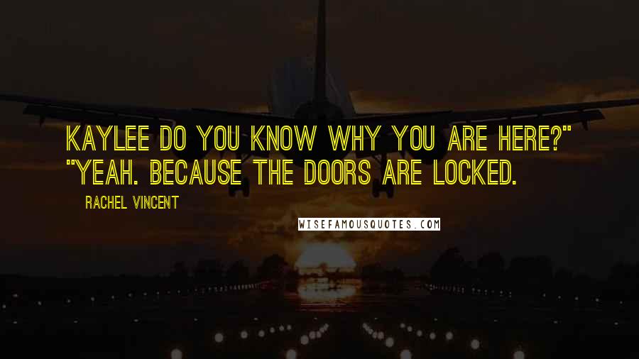 Rachel Vincent Quotes: Kaylee do you know why you are here?" "Yeah. Because the doors are locked.