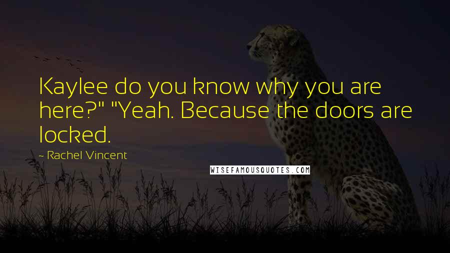 Rachel Vincent Quotes: Kaylee do you know why you are here?" "Yeah. Because the doors are locked.