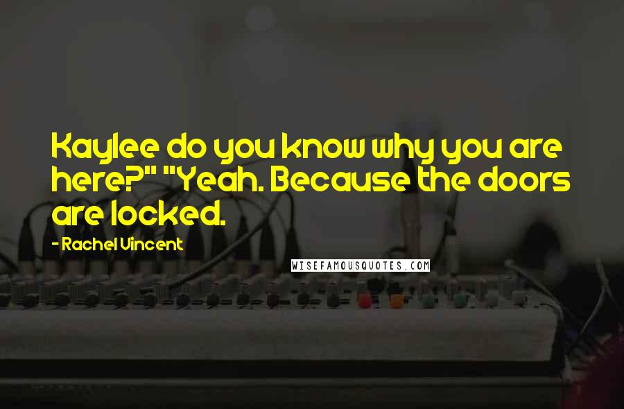 Rachel Vincent Quotes: Kaylee do you know why you are here?" "Yeah. Because the doors are locked.