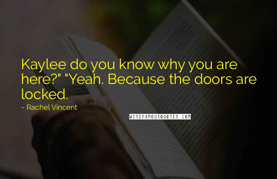 Rachel Vincent Quotes: Kaylee do you know why you are here?" "Yeah. Because the doors are locked.