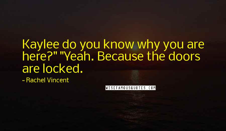 Rachel Vincent Quotes: Kaylee do you know why you are here?" "Yeah. Because the doors are locked.