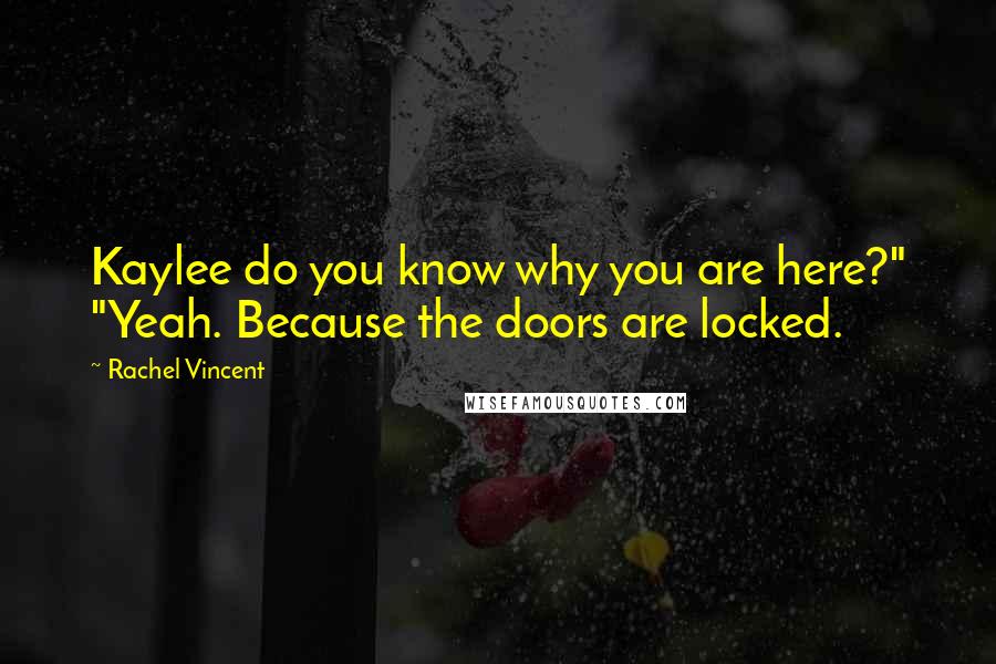 Rachel Vincent Quotes: Kaylee do you know why you are here?" "Yeah. Because the doors are locked.