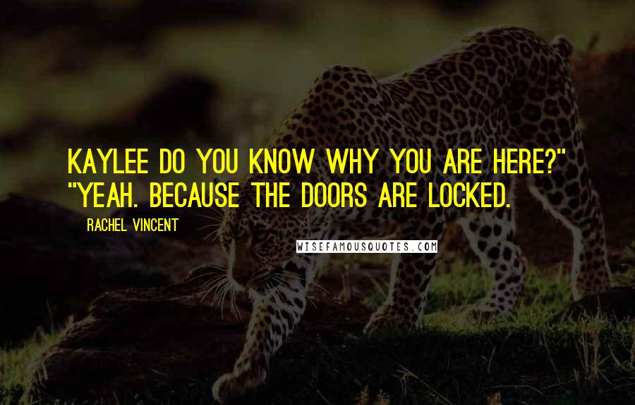 Rachel Vincent Quotes: Kaylee do you know why you are here?" "Yeah. Because the doors are locked.