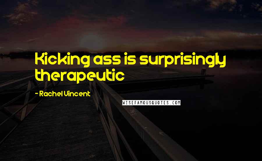 Rachel Vincent Quotes: Kicking ass is surprisingly therapeutic