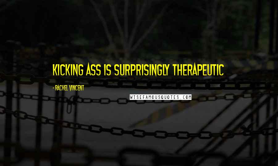 Rachel Vincent Quotes: Kicking ass is surprisingly therapeutic