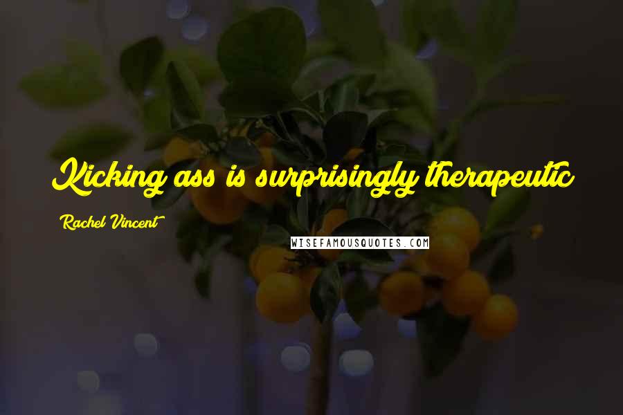 Rachel Vincent Quotes: Kicking ass is surprisingly therapeutic