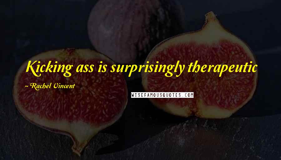 Rachel Vincent Quotes: Kicking ass is surprisingly therapeutic