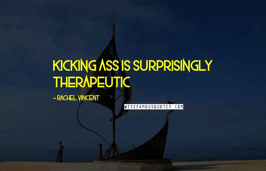 Rachel Vincent Quotes: Kicking ass is surprisingly therapeutic