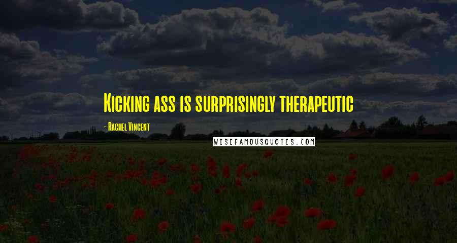 Rachel Vincent Quotes: Kicking ass is surprisingly therapeutic