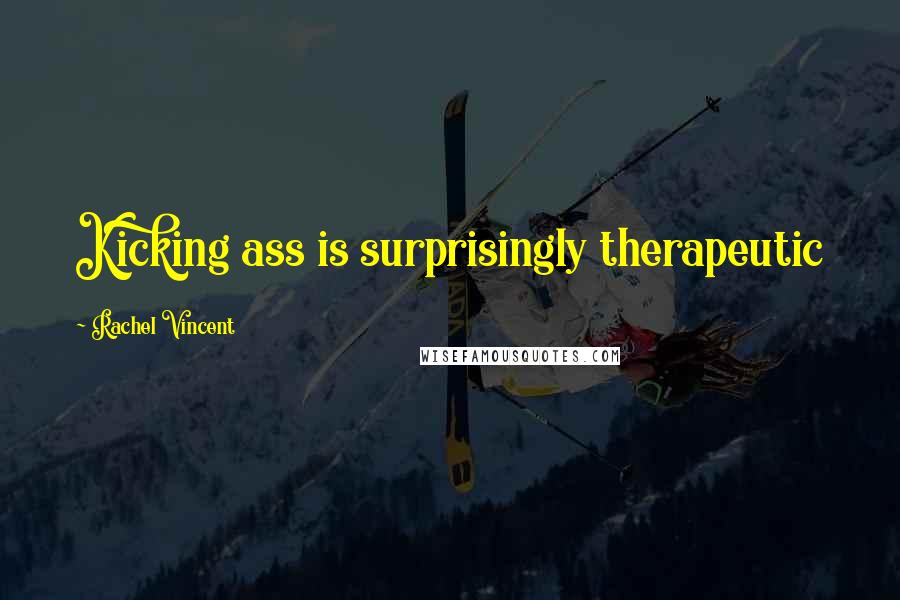 Rachel Vincent Quotes: Kicking ass is surprisingly therapeutic