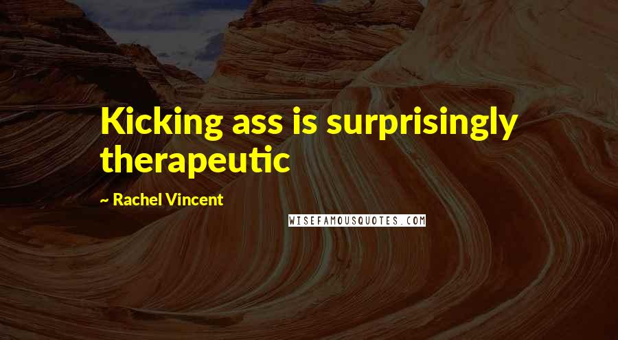 Rachel Vincent Quotes: Kicking ass is surprisingly therapeutic