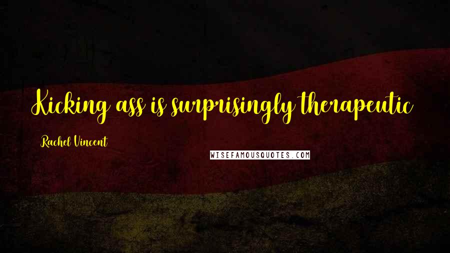 Rachel Vincent Quotes: Kicking ass is surprisingly therapeutic