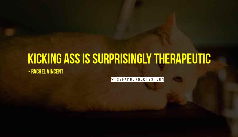 Rachel Vincent Quotes: Kicking ass is surprisingly therapeutic