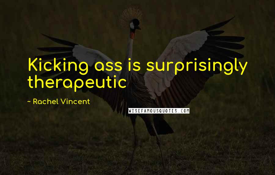 Rachel Vincent Quotes: Kicking ass is surprisingly therapeutic