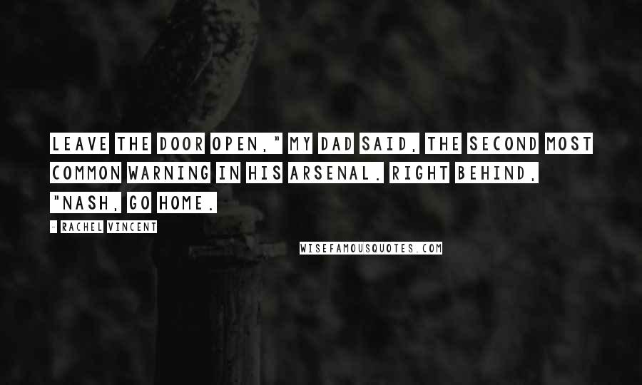 Rachel Vincent Quotes: Leave the door open," my dad said, the second most common warning in his arsenal. Right behind, "Nash, go home.