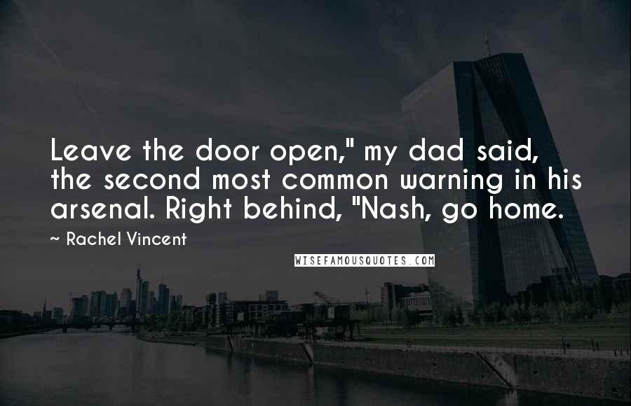 Rachel Vincent Quotes: Leave the door open," my dad said, the second most common warning in his arsenal. Right behind, "Nash, go home.
