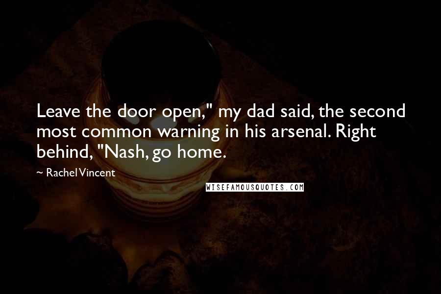 Rachel Vincent Quotes: Leave the door open," my dad said, the second most common warning in his arsenal. Right behind, "Nash, go home.