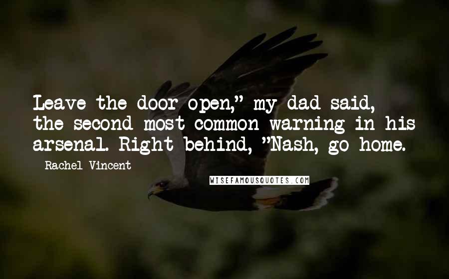 Rachel Vincent Quotes: Leave the door open," my dad said, the second most common warning in his arsenal. Right behind, "Nash, go home.