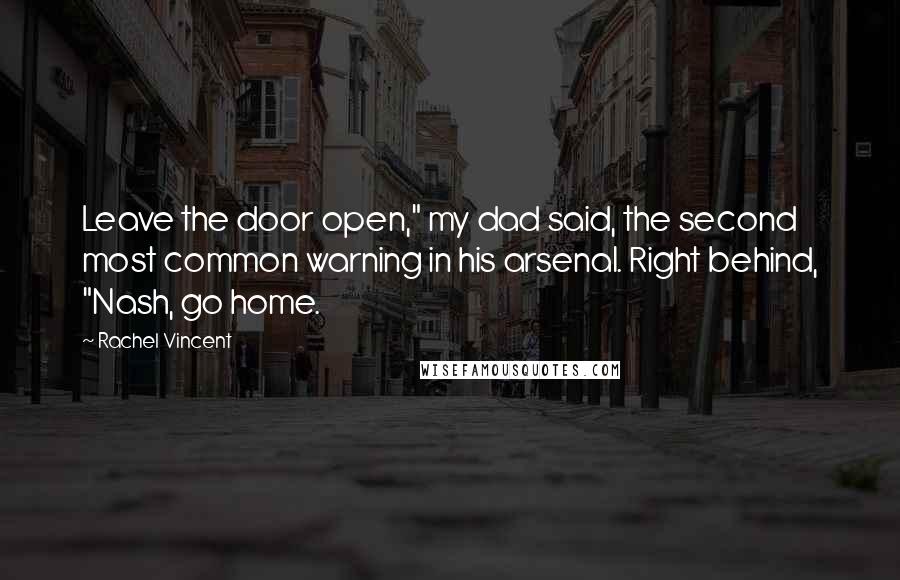 Rachel Vincent Quotes: Leave the door open," my dad said, the second most common warning in his arsenal. Right behind, "Nash, go home.