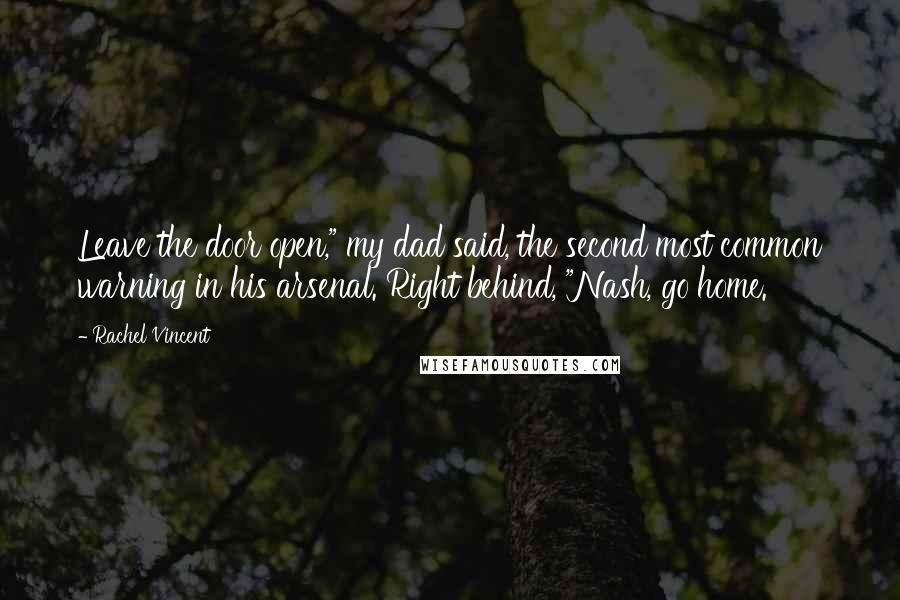Rachel Vincent Quotes: Leave the door open," my dad said, the second most common warning in his arsenal. Right behind, "Nash, go home.
