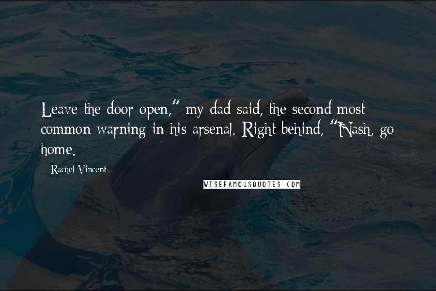 Rachel Vincent Quotes: Leave the door open," my dad said, the second most common warning in his arsenal. Right behind, "Nash, go home.