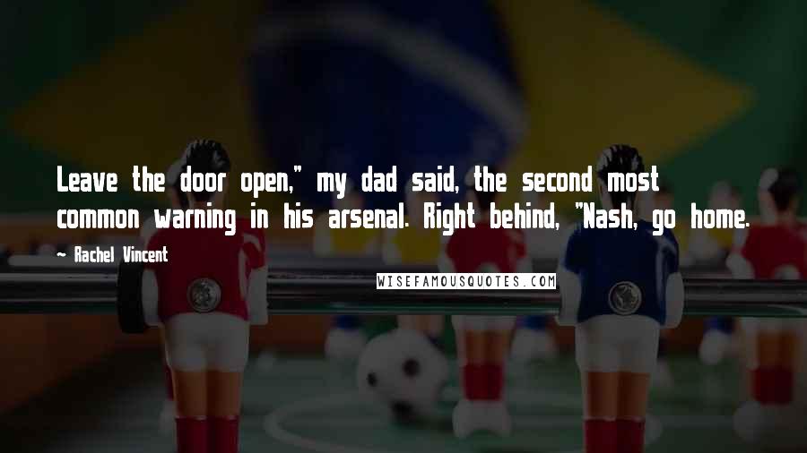 Rachel Vincent Quotes: Leave the door open," my dad said, the second most common warning in his arsenal. Right behind, "Nash, go home.