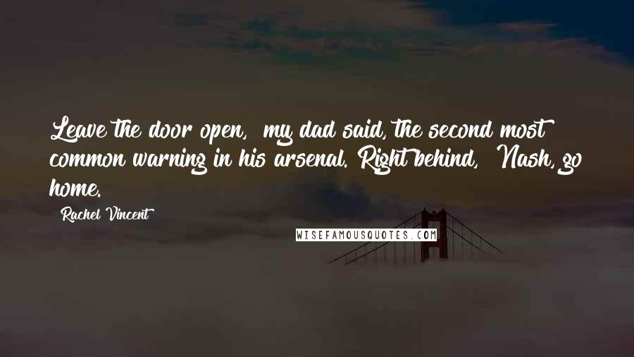Rachel Vincent Quotes: Leave the door open," my dad said, the second most common warning in his arsenal. Right behind, "Nash, go home.