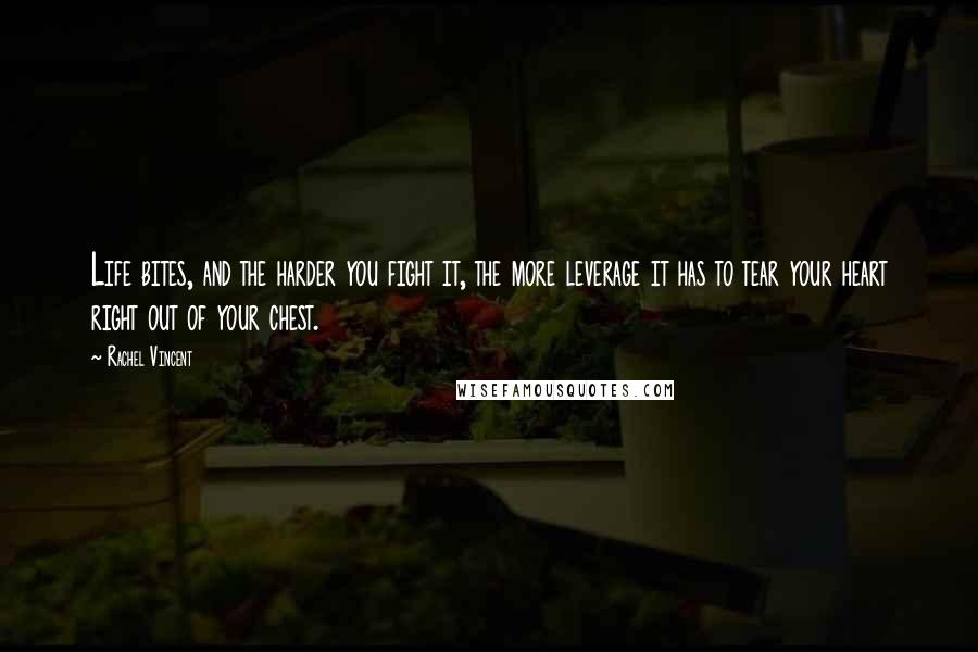 Rachel Vincent Quotes: Life bites, and the harder you fight it, the more leverage it has to tear your heart right out of your chest.