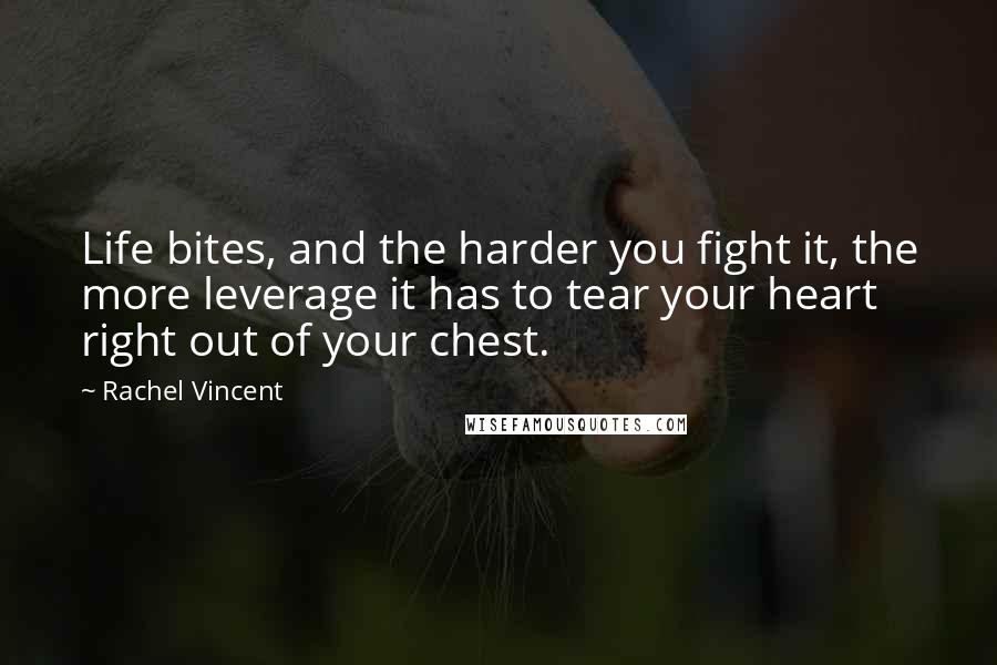 Rachel Vincent Quotes: Life bites, and the harder you fight it, the more leverage it has to tear your heart right out of your chest.