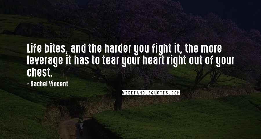 Rachel Vincent Quotes: Life bites, and the harder you fight it, the more leverage it has to tear your heart right out of your chest.