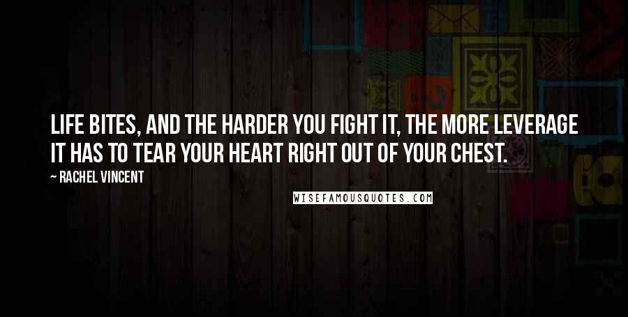 Rachel Vincent Quotes: Life bites, and the harder you fight it, the more leverage it has to tear your heart right out of your chest.
