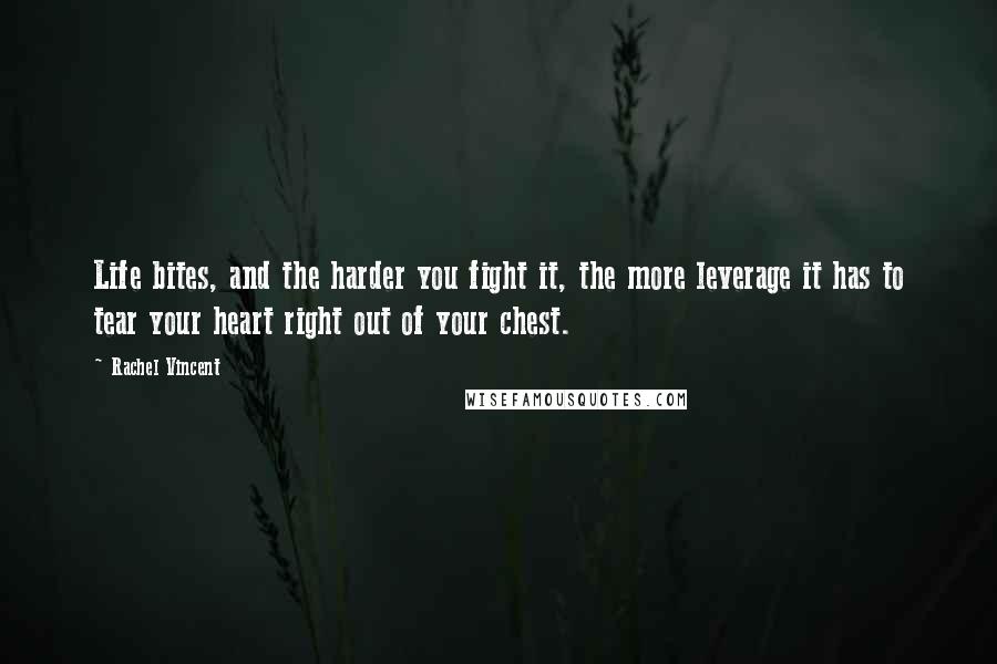 Rachel Vincent Quotes: Life bites, and the harder you fight it, the more leverage it has to tear your heart right out of your chest.