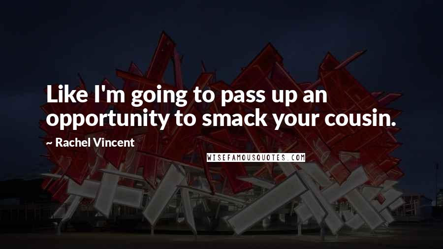 Rachel Vincent Quotes: Like I'm going to pass up an opportunity to smack your cousin.