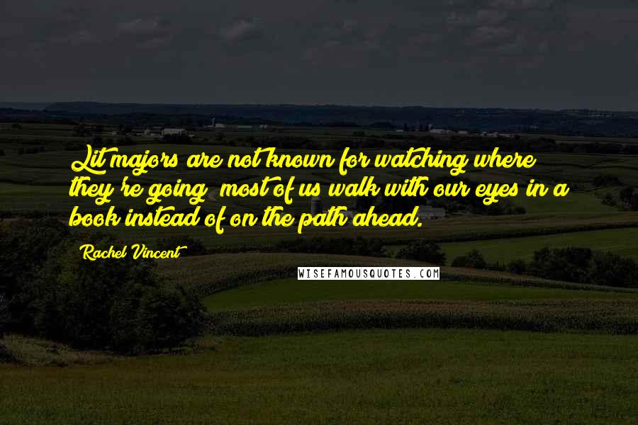 Rachel Vincent Quotes: Lit majors are not known for watching where they're going; most of us walk with our eyes in a book instead of on the path ahead.