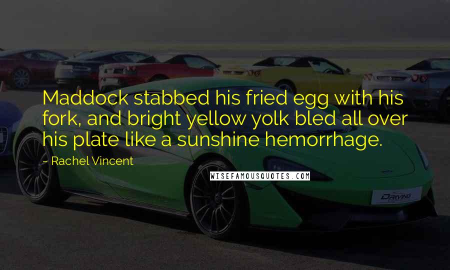 Rachel Vincent Quotes: Maddock stabbed his fried egg with his fork, and bright yellow yolk bled all over his plate like a sunshine hemorrhage.