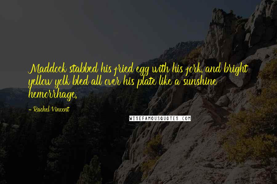 Rachel Vincent Quotes: Maddock stabbed his fried egg with his fork, and bright yellow yolk bled all over his plate like a sunshine hemorrhage.