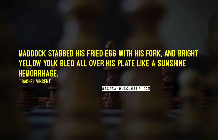 Rachel Vincent Quotes: Maddock stabbed his fried egg with his fork, and bright yellow yolk bled all over his plate like a sunshine hemorrhage.