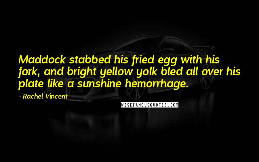 Rachel Vincent Quotes: Maddock stabbed his fried egg with his fork, and bright yellow yolk bled all over his plate like a sunshine hemorrhage.
