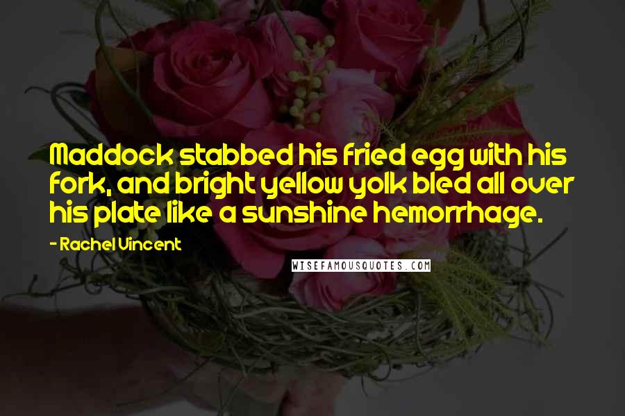 Rachel Vincent Quotes: Maddock stabbed his fried egg with his fork, and bright yellow yolk bled all over his plate like a sunshine hemorrhage.