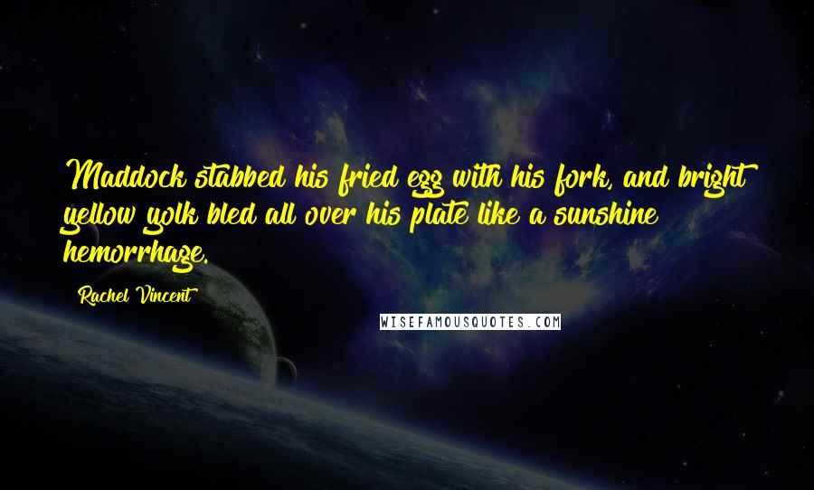 Rachel Vincent Quotes: Maddock stabbed his fried egg with his fork, and bright yellow yolk bled all over his plate like a sunshine hemorrhage.