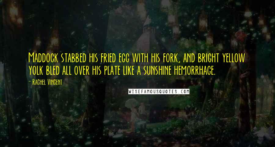 Rachel Vincent Quotes: Maddock stabbed his fried egg with his fork, and bright yellow yolk bled all over his plate like a sunshine hemorrhage.