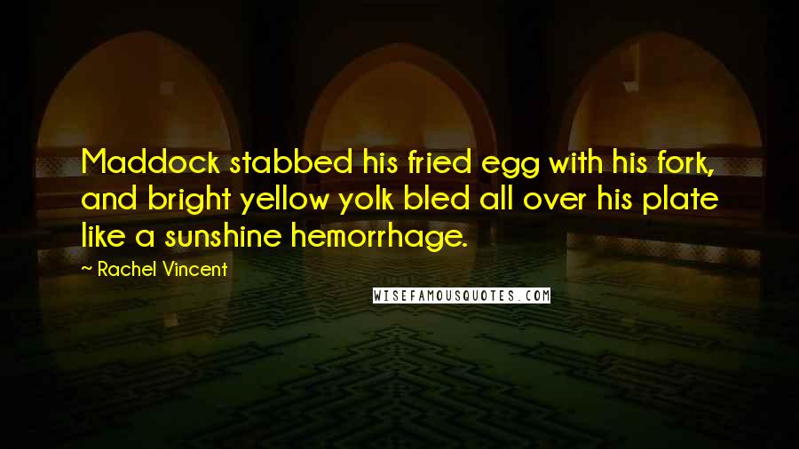 Rachel Vincent Quotes: Maddock stabbed his fried egg with his fork, and bright yellow yolk bled all over his plate like a sunshine hemorrhage.