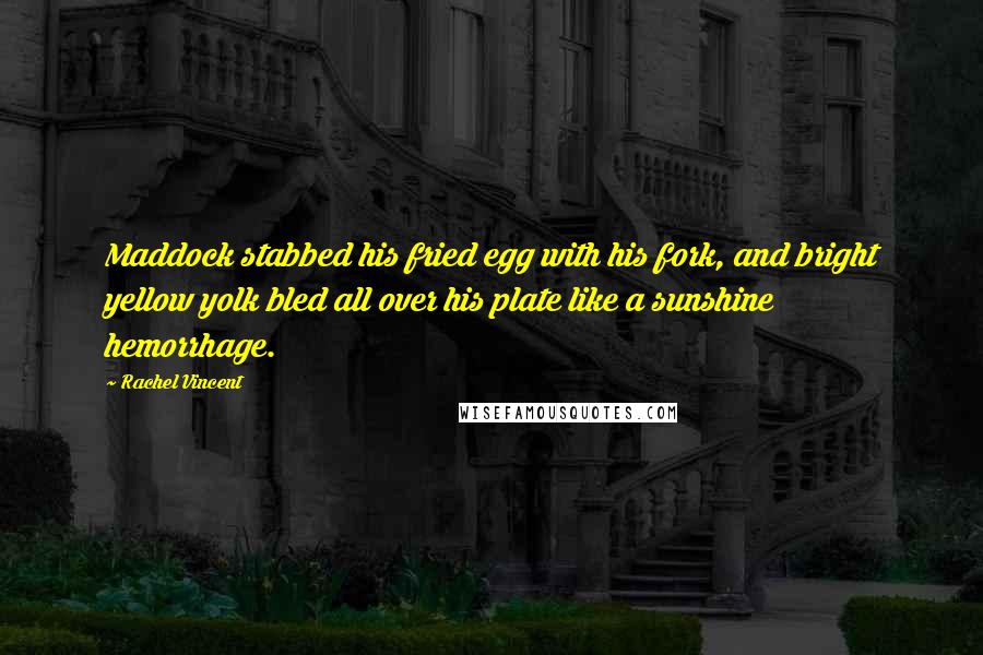 Rachel Vincent Quotes: Maddock stabbed his fried egg with his fork, and bright yellow yolk bled all over his plate like a sunshine hemorrhage.