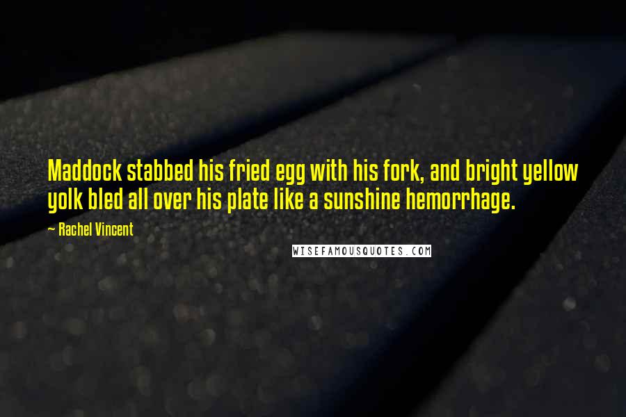 Rachel Vincent Quotes: Maddock stabbed his fried egg with his fork, and bright yellow yolk bled all over his plate like a sunshine hemorrhage.