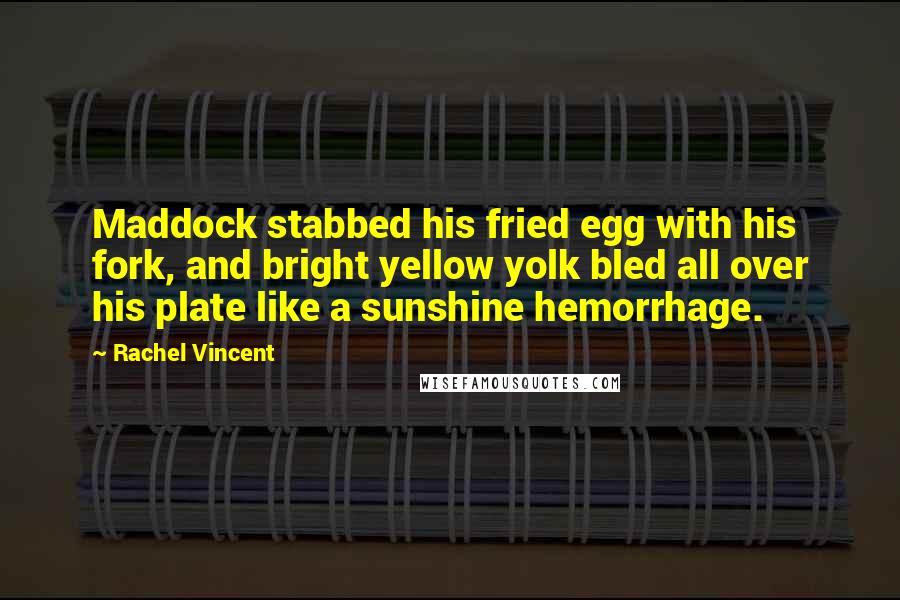 Rachel Vincent Quotes: Maddock stabbed his fried egg with his fork, and bright yellow yolk bled all over his plate like a sunshine hemorrhage.