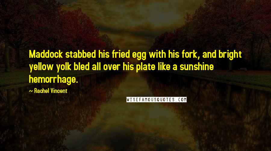 Rachel Vincent Quotes: Maddock stabbed his fried egg with his fork, and bright yellow yolk bled all over his plate like a sunshine hemorrhage.